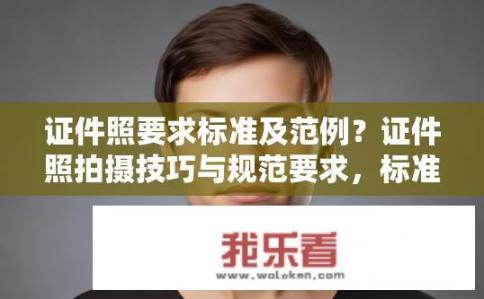 证件照要求标准及范例？证件照拍摄技巧与规范要求，标准与范例解析