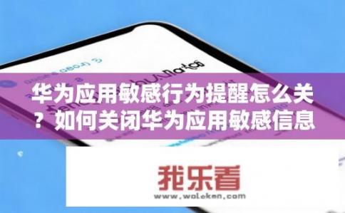 华为应用敏感行为提醒怎么关？如何关闭华为应用敏感信息警示功能?