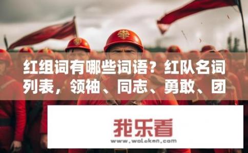 红组词有哪些词语？红队名词列表，领袖、同志、勇敢、团结、鼓舞、激情、战斗、团队、胜利、旗帜