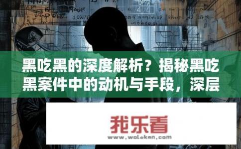 黑吃黑的深度解析？揭秘黑吃黑案件中的动机与手段，深层次分析与破案过程探析