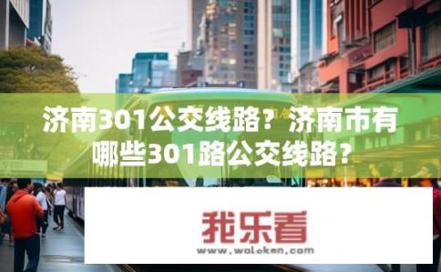 济南301公交线路？济南市有哪些301路公交线路？