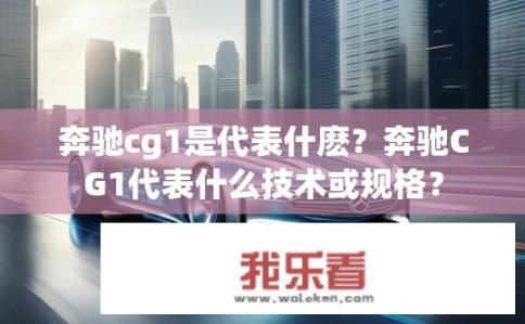 奔驰cg1是代表什麽？奔驰CG1代表什么技术或规格？