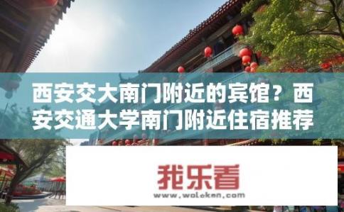 西安交大南门附近的宾馆？西安交通大学南门附近住宿推荐，特色酒店及周边设施详解