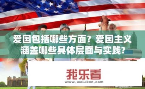 爱国包括哪些方面？爱国主义涵盖哪些具体层面与实践?