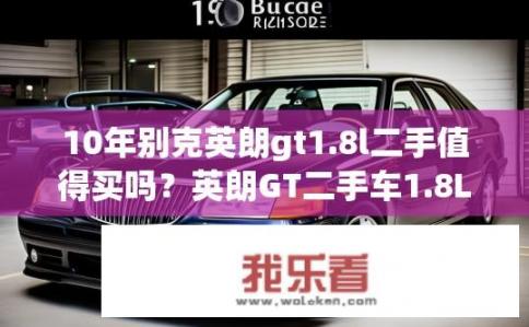 10年别克英朗gt1.8l二手值得买吗？英朗GT二手车1.8L售价如何？耐用性强不？