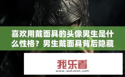 喜欢用戴面具的头像男生是什么性格？男生戴面具背后隐藏何种性格特点？