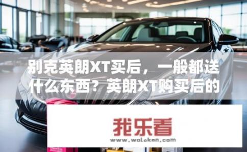 别克英朗XT买后，一般都送什么东西？英朗XT购买后的常规赠品有哪些？
