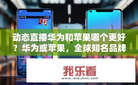 动态直播华为和苹果哪个更好？华为或苹果，全球知名品牌的动态直播哪款更值得投资?