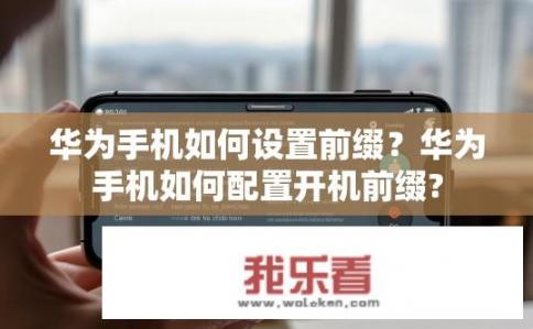 华为手机如何设置前缀？华为手机如何配置开机前缀?