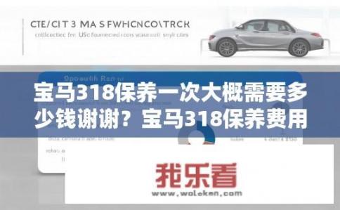 宝马318保养一次大概需要多少钱谢谢？宝马318保养费用计算，一般多少钱一次?