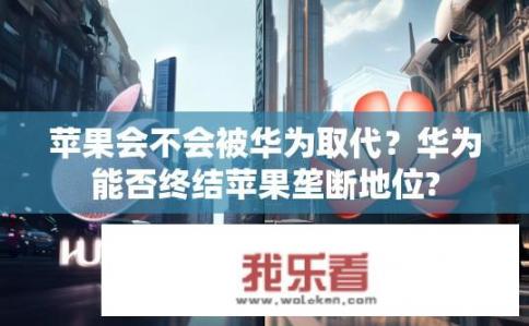 苹果会不会被华为取代？华为能否终结苹果垄断地位?