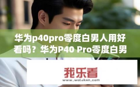 华为p40pro零度白男人用好看吗？华为P40 Pro零度白男款配色，适合日常搭配还是商务精英场合?