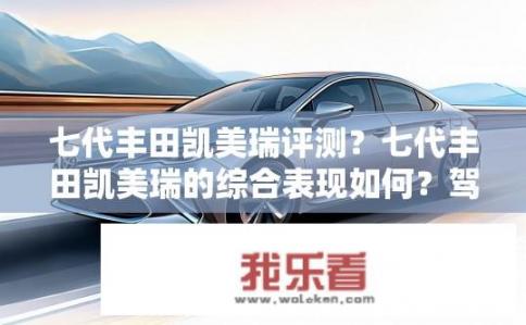 七代丰田凯美瑞评测？七代丰田凯美瑞的综合表现如何？驾驶体验如何？噪音控制、动力性能及燃油经济性如何？