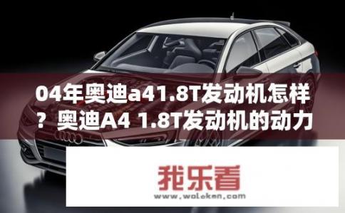04年奥迪a41.8T发动机怎样？奥迪A4 1.8T发动机的动力表现如何？