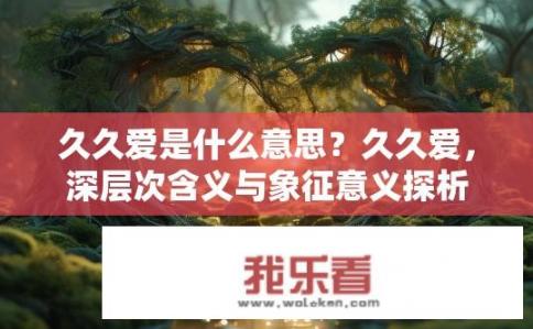 久久爱是什么意思？久久爱，深层次含义与象征意义探析