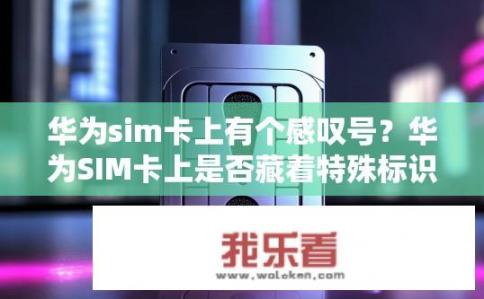 华为sim卡上有个感叹号？华为SIM卡上是否藏着特殊标识符号？