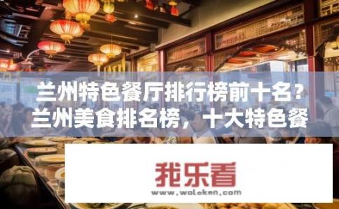 兰州特色餐厅排行榜前十名？兰州美食排名榜，十大特色餐厅值得品味探秘?