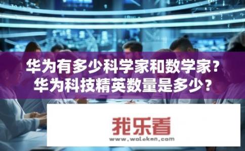 华为有多少科学家和数学家？华为科技精英数量是多少？