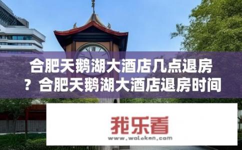 合肥天鹅湖大酒店几点退房？合肥天鹅湖大酒店退房时间是什么时候？