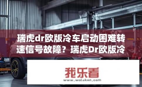 瑞虎dr欧版冷车启动困难转速信号故障？瑞虎Dr欧版冷车启动是否正常且存在转向系统信号失灵问题？
