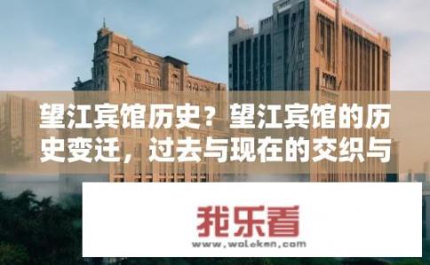 望江宾馆历史？望江宾馆的历史变迁，过去与现在的交织与对比