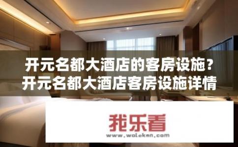 开元名都大酒店的客房设施？开元名都大酒店客房设施详情是什么？