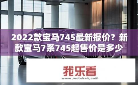 2022款宝马745最新报价？新款宝马7系745起售价是多少？