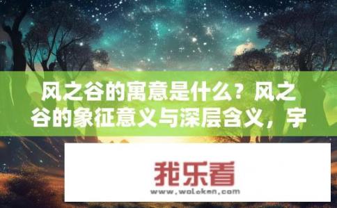 风之谷的寓意是什么？风之谷的象征意义与深层含义，宇宙命运的寓言与人类追求自由之旅的故事？