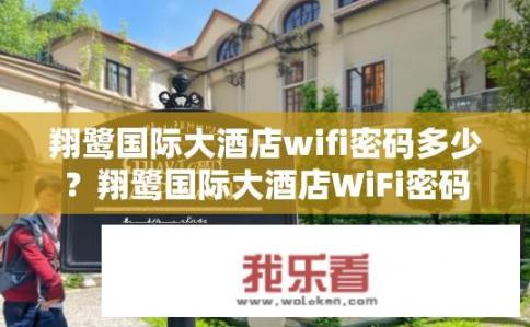 翔鹭国际大酒店wifi密码多少？翔鹭国际大酒店WiFi密码是多少？需知详细信息吗？