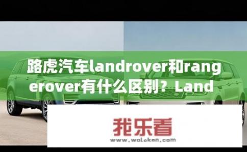 路虎汽车landrover和rangerover有什么区别？Land Rover Range Rover vs Ranger Rover: Differences in Design, Performance, and Utility?