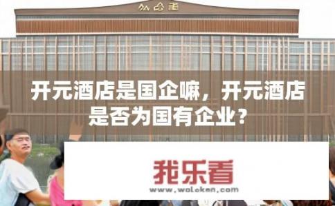 开元酒店是国企嘛，开元酒店是否为国有企业？