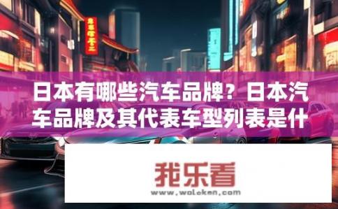 日本有哪些汽车品牌？日本汽车品牌及其代表车型列表是什么?