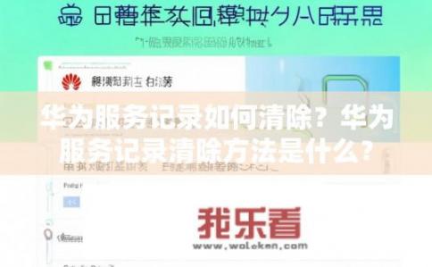 华为服务记录如何清除？华为服务记录清除方法是什么？