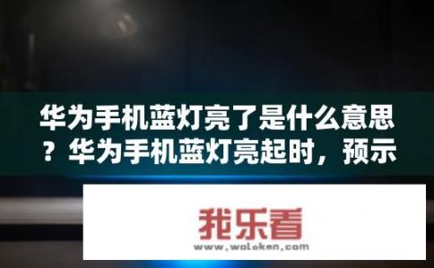 华为手机蓝灯亮了是什么意思？华为手机蓝灯亮起时，预示着什么？