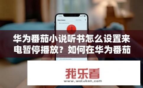 华为番茄小说听书怎么设置来电暂停播放？如何在华为番茄小说上设置来电电话暂停播放功能？