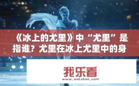 《冰上的尤里》中“尤里”是指谁？尤里在冰上尤里中的身份与背景是什么？