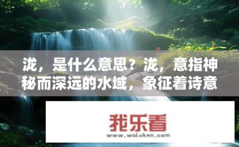泷，是什么意思？泷，意指神秘而深远的水域，象征着诗意和寓意深厚的情感色彩吗？