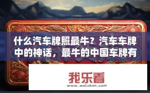 什么汽车牌照最牛？汽车车牌中的神话，最牛的中国车牌有哪些特征？