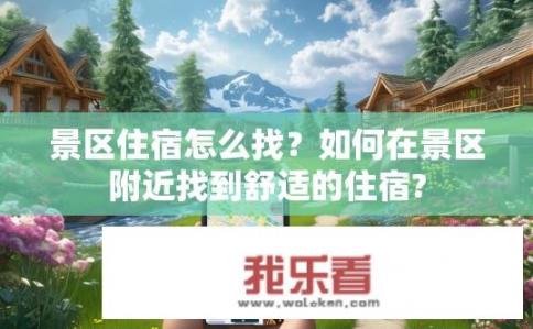 景区住宿怎么找？如何在景区附近找到舒适的住宿?
