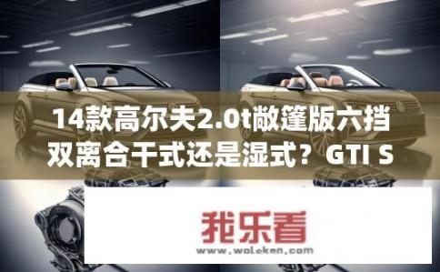 14款高尔夫2.0t敞篷版六挡双离合干式还是湿式？GTI Sportback 6挡双离合 vs Wet/dry 哪种变速箱适合高尔夫2.0T敞篷版?