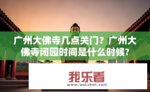 广州大佛寺几点关门？广州大佛寺闭园时间是什么时候?
