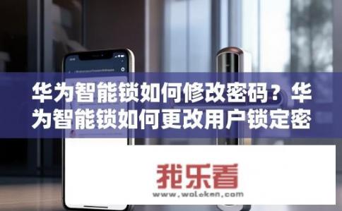 华为智能锁如何修改密码？华为智能锁如何更改用户锁定密码?