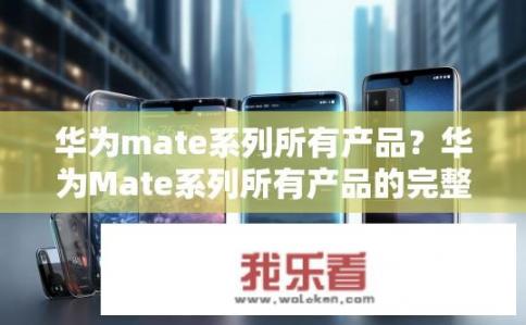 华为mate系列所有产品？华为Mate系列所有产品的完整清单有哪些特性与优势?