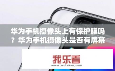 华为手机摄像头上有保护膜吗？华为手机摄像头是否有屏幕防护膜?