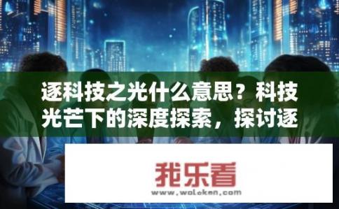 逐科技之光什么意思？科技光芒下的深度探索，探讨逐科技之光的内涵与实践意义