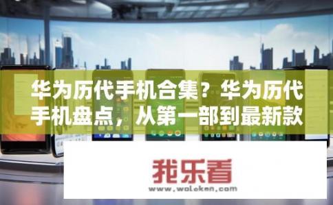 华为历代手机合集?华为历代手机盘点,从第一部到最新款各具特色之作都有吗? 华为历代手机合集?华为历代手机盘点,从第一部到最新款各具特色之作都有吗?