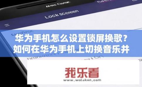华为手机怎么设置锁屏换歌？如何在华为手机上切换音乐并锁定屏幕?