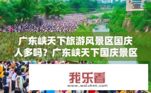 广东峡天下旅游风景区国庆人多吗？广东峡天下国庆景区游客流量大吗？