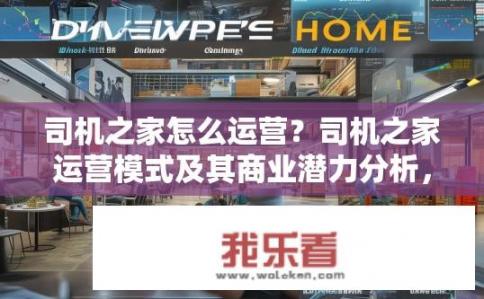 司机之家怎么运营？司机之家运营模式及其商业潜力分析，现状、挑战与未来发展趋势探讨