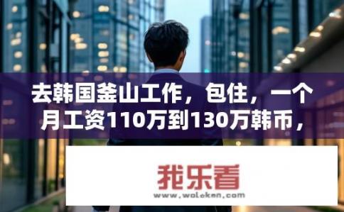 去韩国釜山工作，包住，一个月工资110万到130万韩币，是什么水平？釜山月薪110万至130万韩元的工作生活保障等级如何?
